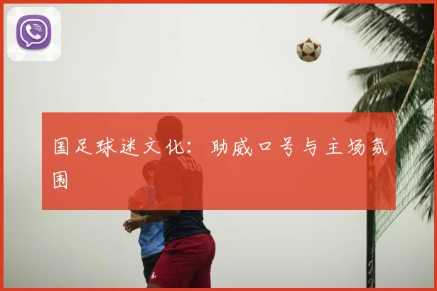 国足球迷文化:助威口号与主场氛围