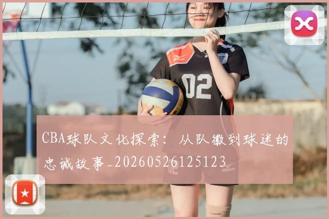 CBA球队文化探索:从队徽到球迷的忠诚故事_20260526125123