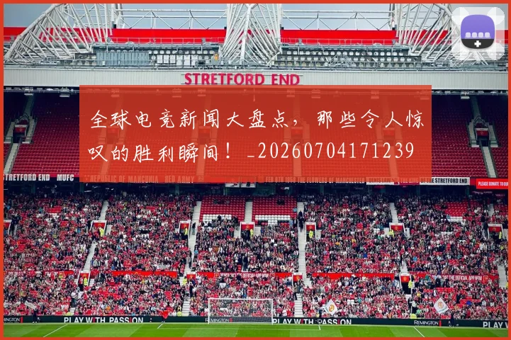 全球电竞新闻大盘点,那些令人惊叹的胜利瞬间!_20260704171239