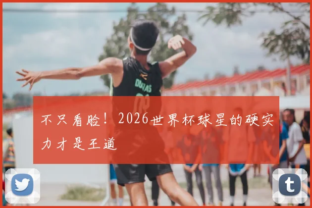 不只看脸!2026世界杯球星的硬实力才是王道