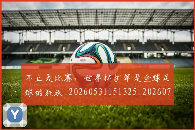 不止是比赛,世界杯扩军是全球足球的狂欢_20260531151325_20260702175053