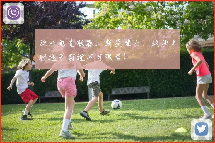 欧洲电竞联赛:新星辈出,这些年轻选手前途不可限量!