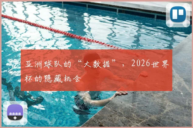 亚洲球队的“大数据”，2026世界杯的隐藏机会