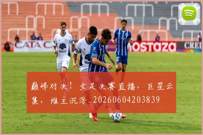 巅峰对决！女足决赛直播，巨星云集，谁主沉浮_20260604203839
