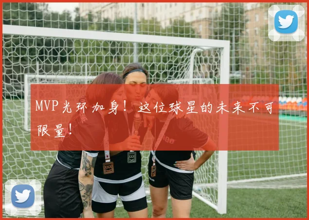 MVP光环加身!这位球星的未来不可限量!