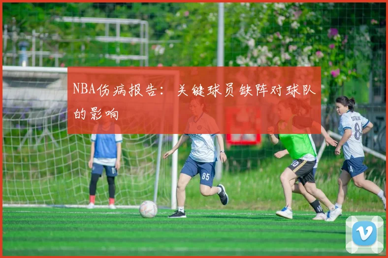 NBA伤病报告：关键球员缺阵对球队的影响