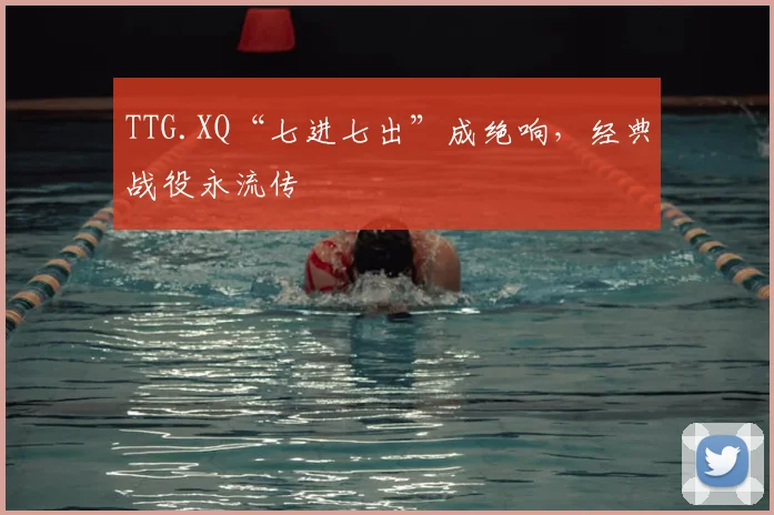 TTG.XQ“七进七出”成绝响，经典战役永流传