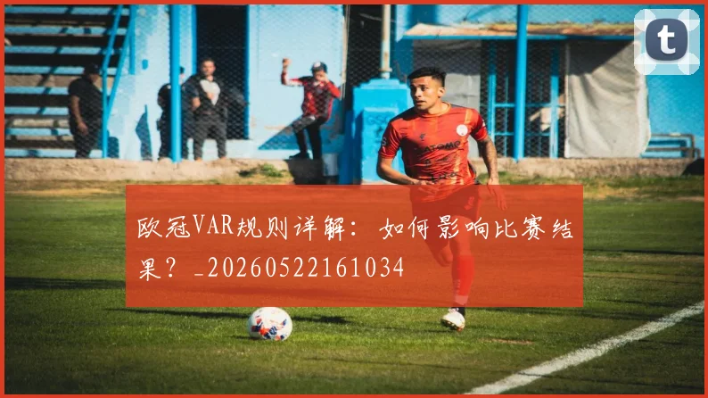 欧冠VAR规则详解:如何影响比赛结果?_20260522161034