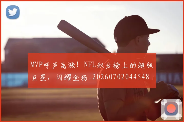 MVP呼声高涨！NFL积分榜上的超级巨星，闪耀全场_20260702044548