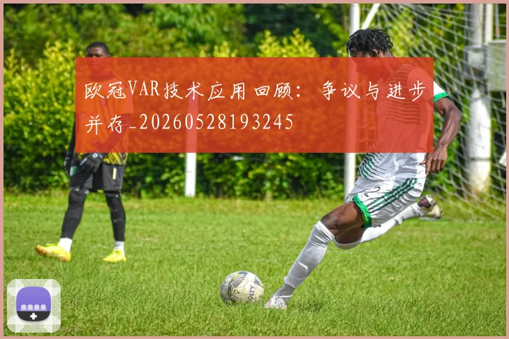 欧冠VAR技术应用回顾：争议与进步并存_20260528193245