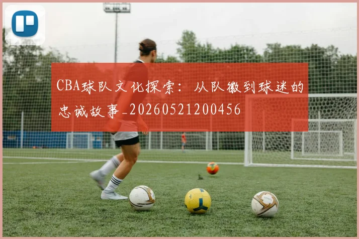 CBA球队文化探索：从队徽到球迷的忠诚故事_20260521200456