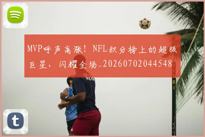 MVP呼声高涨!NFL积分榜上的超级巨星,闪耀全场_20260702044548