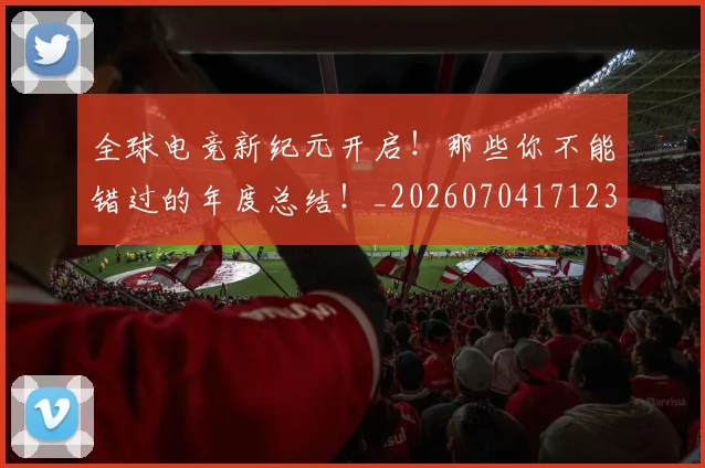 全球电竞新纪元开启！那些你不能错过的年度总结！_20260704171237