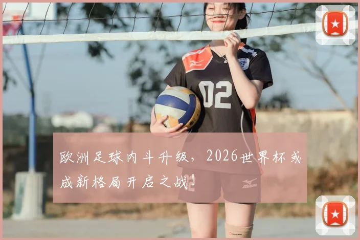 欧洲足球内斗升级,2026世界杯或成新格局开启之战!