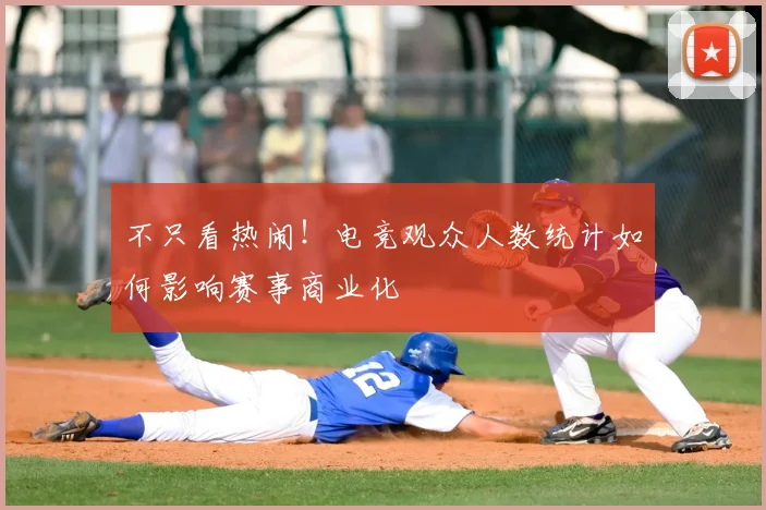不只看热闹!电竞观众人数统计如何影响赛事商业化