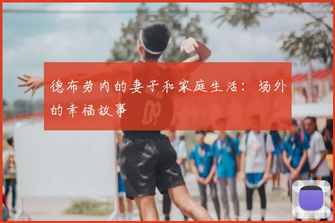 德布劳内的妻子和家庭生活：场外的幸福故事