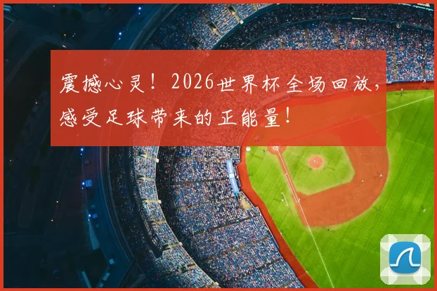 震撼心灵!2026世界杯全场回放,感受足球带来的正能量!
