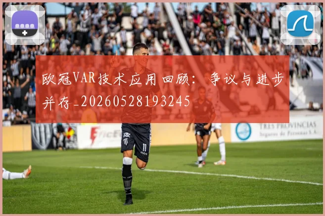 欧冠VAR技术应用回顾:争议与进步并存_20260528193245