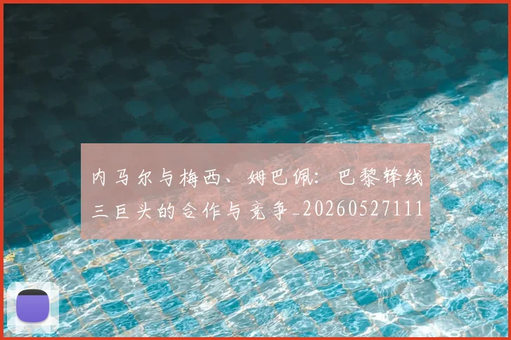内马尔与梅西、姆巴佩：巴黎锋线三巨头的合作与竞争_20260527111752