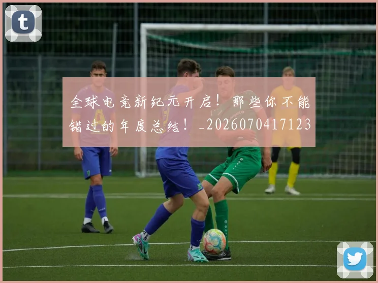 全球电竞新纪元开启!那些你不能错过的年度总结!_20260704171237