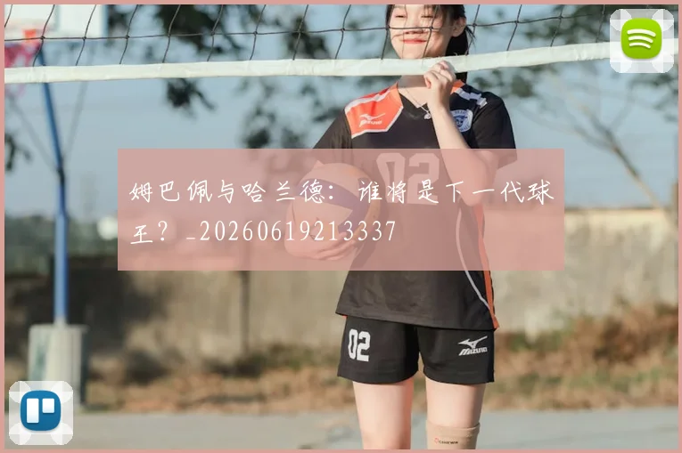 姆巴佩与哈兰德：谁将是下一代球王？_20260619213337