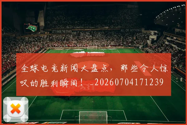 全球电竞新闻大盘点,那些令人惊叹的胜利瞬间!_20260704171239