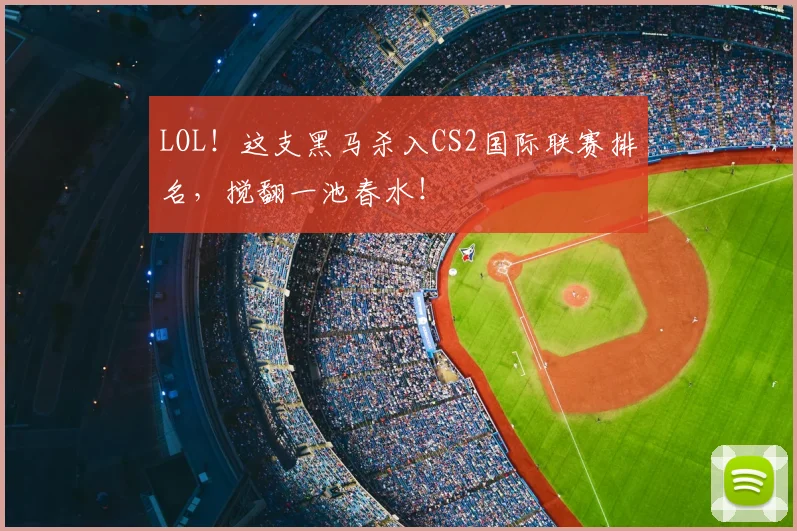 LOL!这支黑马杀入CS2国际联赛排名,搅翻一池春水!
