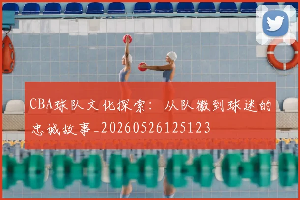CBA球队文化探索：从队徽到球迷的忠诚故事_20260526125123