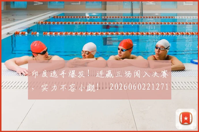 印度选手爆发！连赢三场闯入决赛，实力不容小觑！_20260602212719