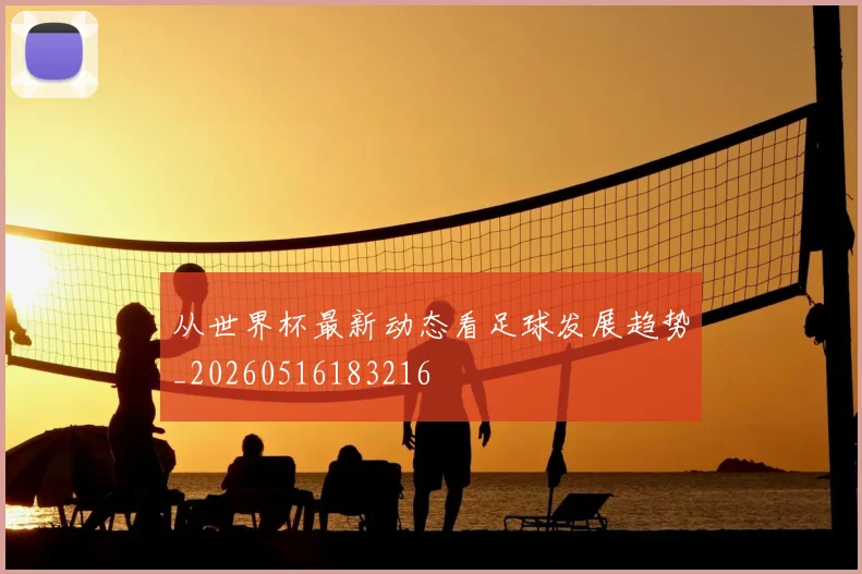 从世界杯最新动态看足球发展趋势_20260516183216
