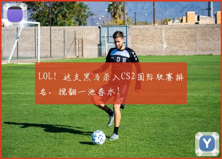 LOL！这支黑马杀入CS2国际联赛排名，搅翻一池春水！