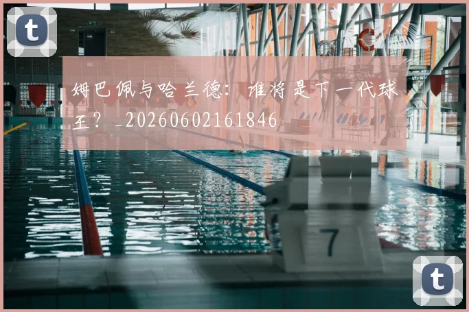 姆巴佩与哈兰德：谁将是下一代球王？_20260602161846