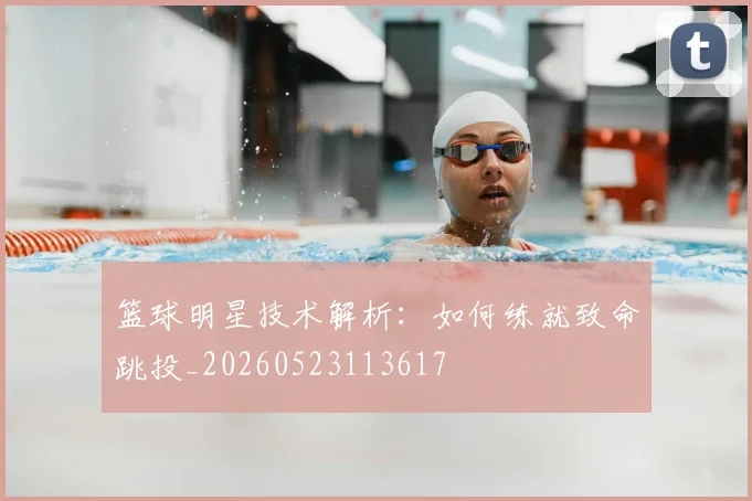 篮球明星技术解析:如何练就致命跳投_20260523113617