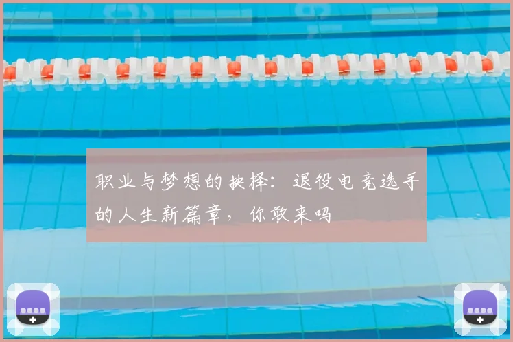 职业与梦想的抉择：退役电竞选手的人生新篇章，你敢来吗