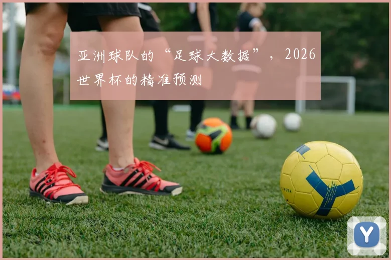 亚洲球队的“足球大数据”,2026世界杯的精准预测