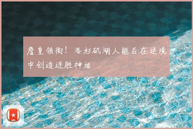 詹皇领衔！洛杉矶湖人能否在逆境中创造连胜神话