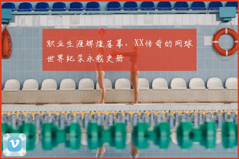 职业生涯辉煌落幕，XX传奇的网球世界纪录永载史册
