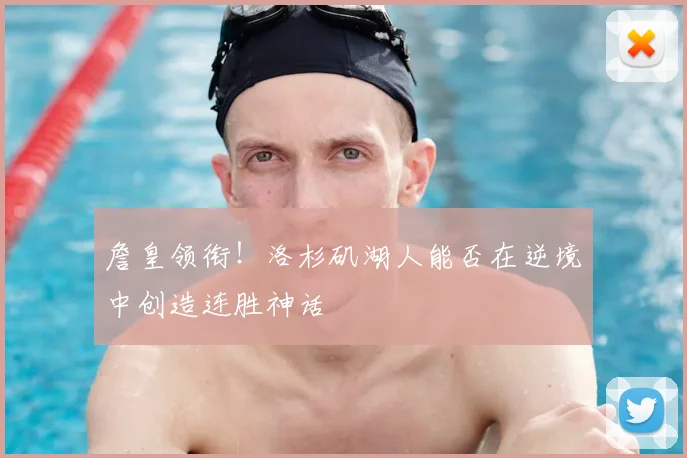 詹皇领衔!洛杉矶湖人能否在逆境中创造连胜神话